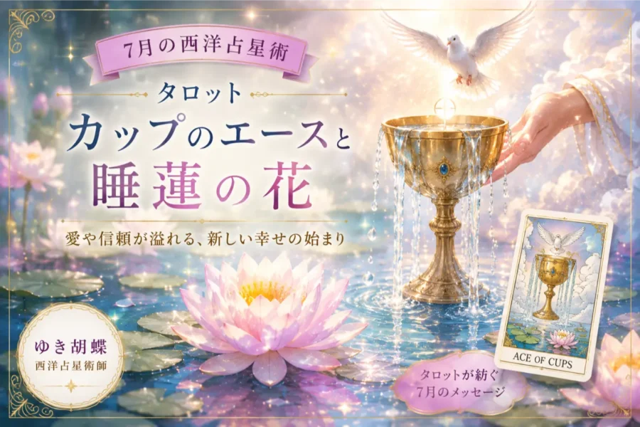 【7月の西洋占星術】タロット「カップのエース」と睡蓮の花が教える幸せの始まり|ゆき胡蝶
